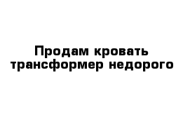 Продам кровать-трансформер недорого